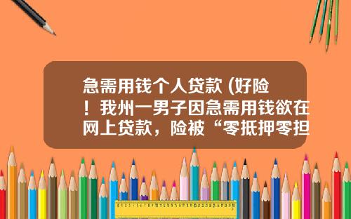 急需用钱个人贷款 (好险！我州一男子因急需用钱欲在网上贷款，险被“零抵押零担保”套路诈骗……)