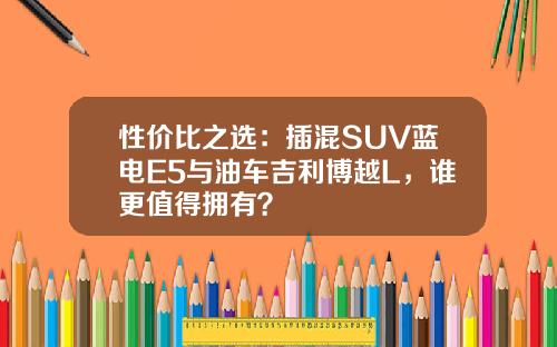 性价比之选：插混SUV蓝电E5与油车吉利博越L，谁更值得拥有？