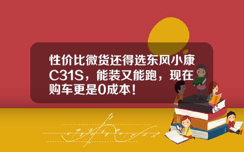 性价比微货还得选东风小康C31S，能装又能跑，现在购车更是0成本！