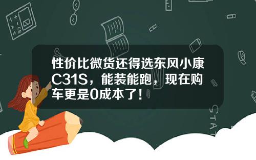 性价比微货还得选东风小康C31S，能装能跑，现在购车更是0成本了！