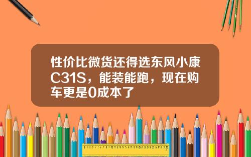 性价比微货还得选东风小康C31S，能装能跑，现在购车更是0成本了