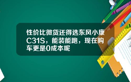 性价比微货还得选东风小康C31S，能装能跑，现在购车更是0成本呢