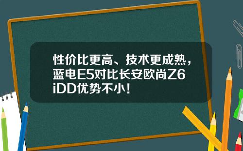 性价比更高、技术更成熟，蓝电E5对比长安欧尚Z6 iDD优势不小！