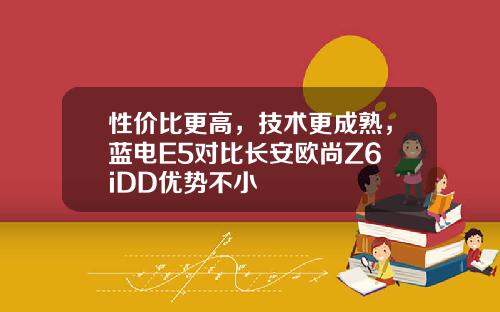 性价比更高，技术更成熟，蓝电E5对比长安欧尚Z6 iDD优势不小