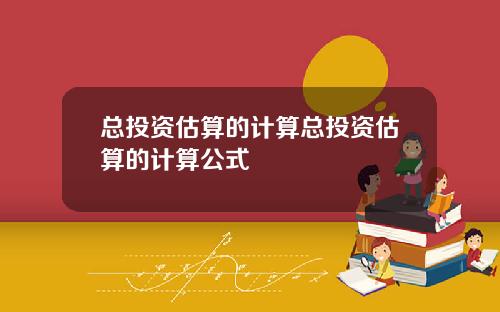 总投资估算的计算总投资估算的计算公式