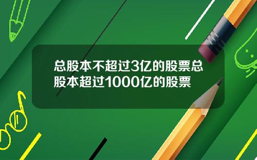 总股本不超过3亿的股票总股本超过1000亿的股票