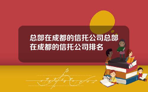 总部在成都的信托公司总部在成都的信托公司排名