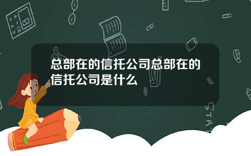 总部在的信托公司总部在的信托公司是什么