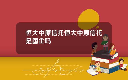 恒大中原信托恒大中原信托是国企吗