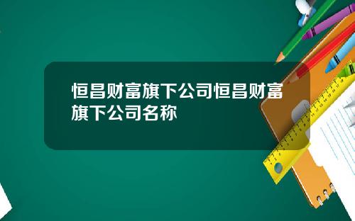 恒昌财富旗下公司恒昌财富旗下公司名称