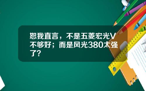 恕我直言，不是五菱宏光V不够好；而是风光380太强了？