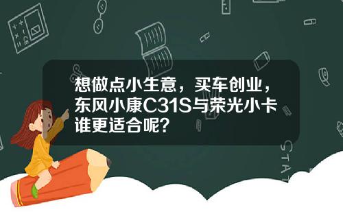 想做点小生意，买车创业，东风小康C31S与荣光小卡谁更适合呢？