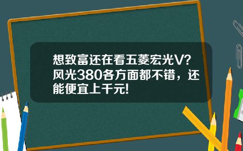 想致富还在看五菱宏光V？风光380各方面都不错，还能便宜上千元!
