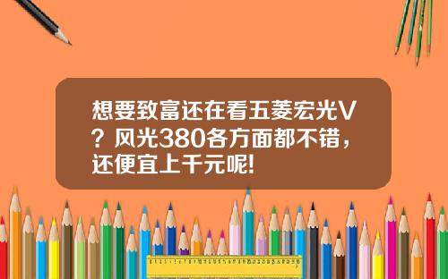 想要致富还在看五菱宏光V？风光380各方面都不错，还便宜上千元呢!