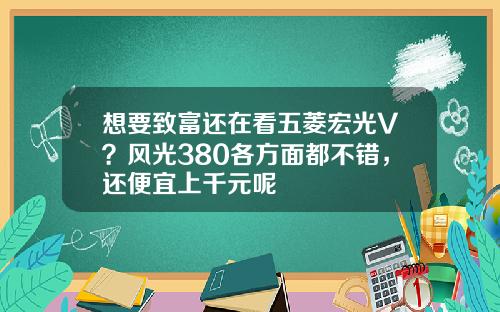 想要致富还在看五菱宏光V？风光380各方面都不错，还便宜上千元呢