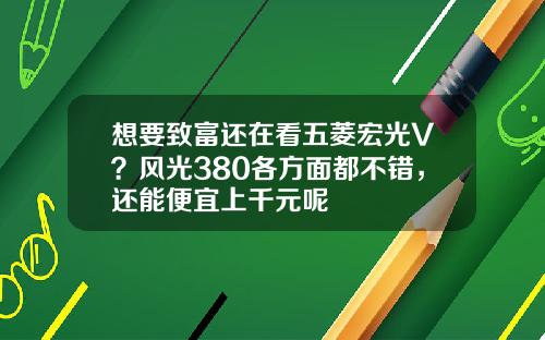 想要致富还在看五菱宏光V？风光380各方面都不错，还能便宜上千元呢