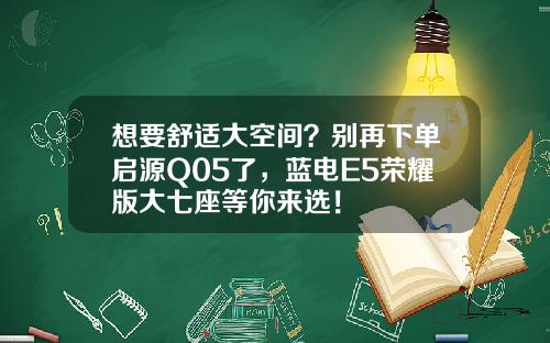 想要舒适大空间？别再下单启源Q05了，蓝电E5荣耀版大七座等你来选！