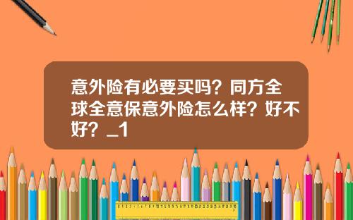 意外险有必要买吗？同方全球全意保意外险怎么样？好不好？_1