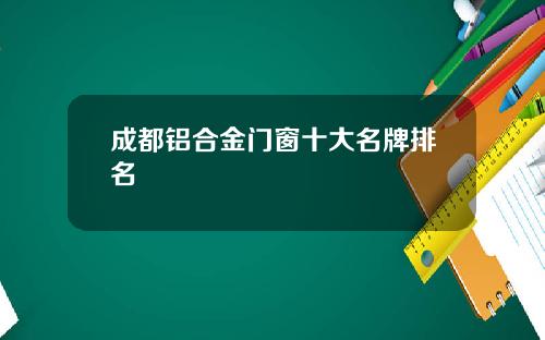 成都铝合金门窗十大名牌排名