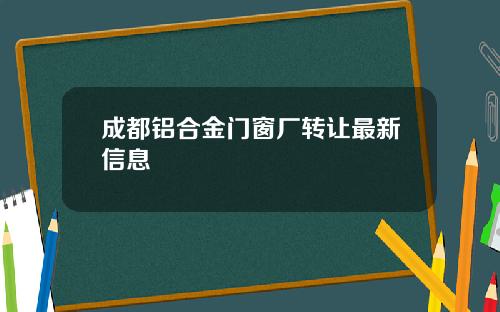 成都铝合金门窗厂转让最新信息