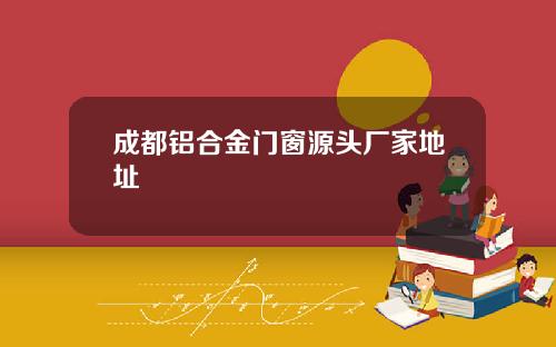 成都铝合金门窗源头厂家地址 成都铝合金门窗源头厂家地址