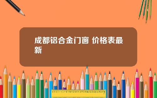 成都铝合金门窗 价格表最新