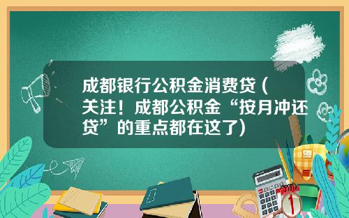 成都银行公积金消费贷 (关注！成都公积金“按月冲还贷”的重点都在这了)
