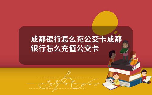 成都银行怎么充公交卡成都银行怎么充值公交卡
