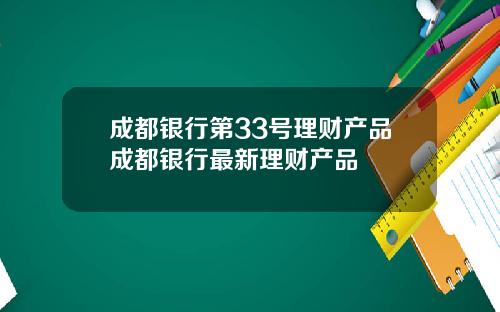 成都银行第33号理财产品成都银行最新理财产品