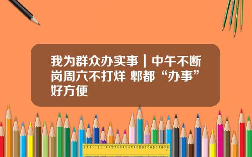 我为群众办实事｜中午不断岗周六不打烊 郫都“办事”好方便