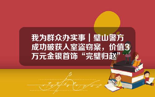 我为群众办实事｜璧山警方成功破获入室盗窃案，价值3万元金银首饰“完璧归赵”