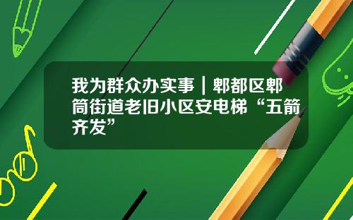 我为群众办实事｜郫都区郫筒街道老旧小区安电梯“五箭齐发”