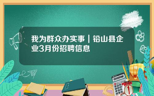 我为群众办实事｜铅山县企业3月份招聘信息