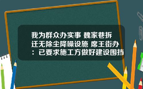 我为群众办实事 魏家巷拆迁无除尘降噪设施 席王街办：已要求施工方做好建设围挡和防尘降噪