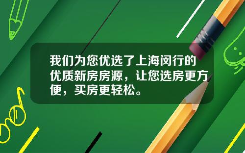 我们为您优选了上海闵行的优质新房房源，让您选房更方便，买房更轻松。