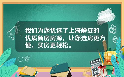 我们为您优选了上海静安的优质新房房源，让您选房更方便，买房更轻松。