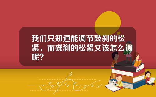 我们只知道能调节鼓刹的松紧，而碟刹的松紧又该怎么调呢？