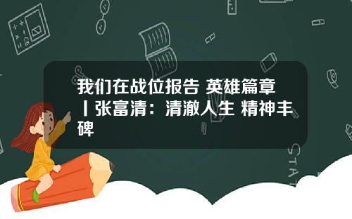 我们在战位报告 英雄篇章丨张富清：清澈人生 精神丰碑