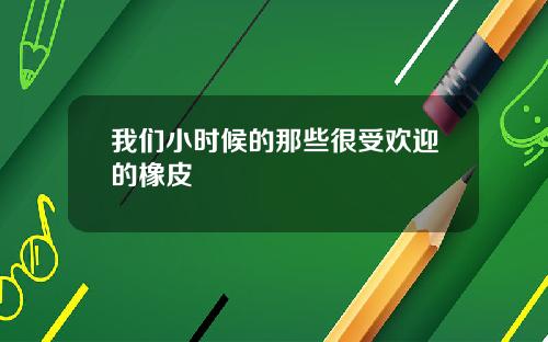 我们小时候的那些很受欢迎的橡皮