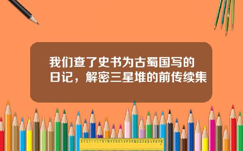 我们查了史书为古蜀国写的日记，解密三星堆的前传续集