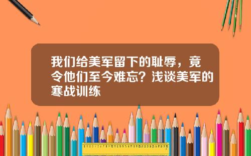 我们给美军留下的耻辱，竟令他们至今难忘？浅谈美军的寒战训练