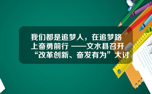 我们都是追梦人，在追梦路上奋勇前行 ——文水县召开“改革创新、奋发有为”大讨论企业家交流报告会