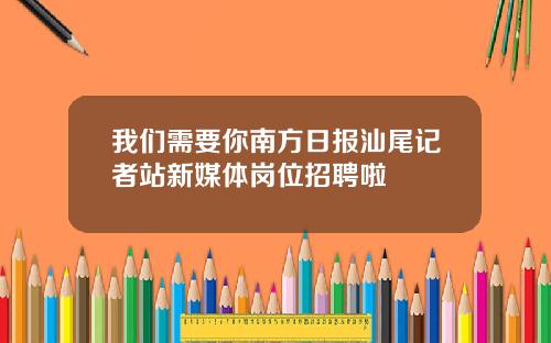 我们需要你南方日报汕尾记者站新媒体岗位招聘啦