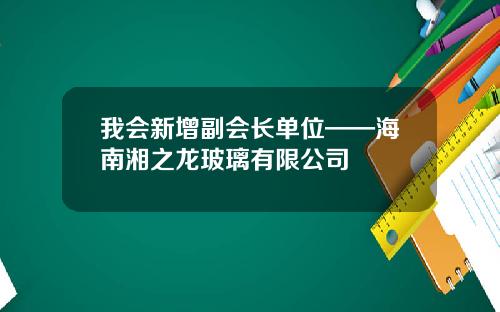 我会新增副会长单位——海南湘之龙玻璃有限公司