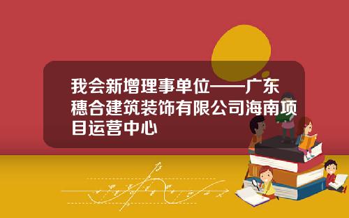 我会新增理事单位——广东穗合建筑装饰有限公司海南项目运营中心