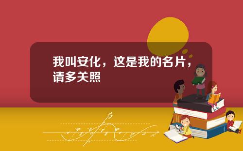 我叫安化，这是我的名片，请多关照