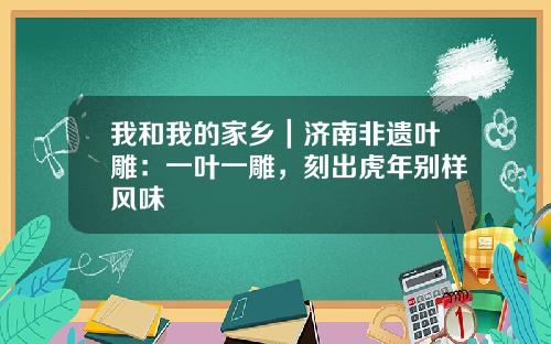 我和我的家乡｜济南非遗叶雕：一叶一雕，刻出虎年别样风味