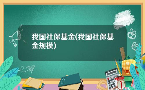 我国社保基金(我国社保基金规模)