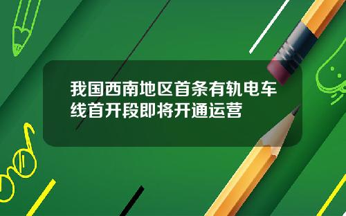 我国西南地区首条有轨电车线首开段即将开通运营