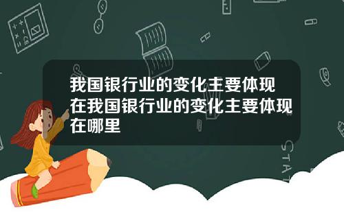 我国银行业的变化主要体现在我国银行业的变化主要体现在哪里